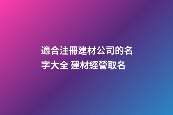 適合注冊建材公司的名字大全 建材經營取名-第1張-公司起名-玄機派